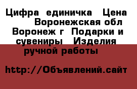 Цифра  единичка › Цена ­ 350 - Воронежская обл., Воронеж г. Подарки и сувениры » Изделия ручной работы   